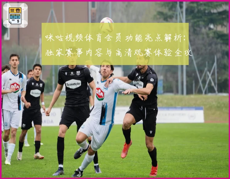 咪咕视频体育会员功能亮点解析：独家赛事内容与高清观赛体验全攻略