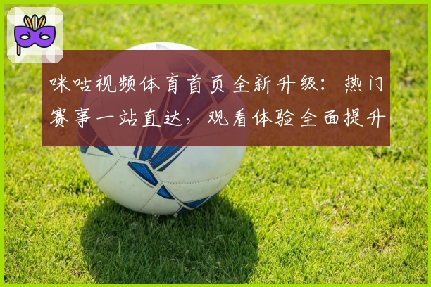咪咕视频体育首页全新升级：热门赛事一站直达，观看体验全面提升