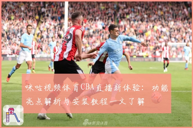 咪咕视频体育CBA直播新体验：功能亮点解析与安装教程一文了解