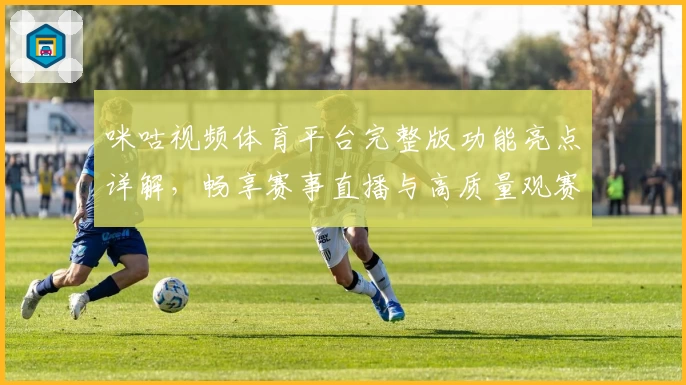 咪咕视频体育平台完整版功能亮点详解，畅享赛事直播与高质量观赛体验