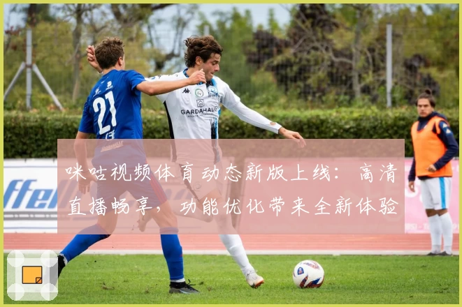 咪咕视频体育动态新版上线：高清直播畅享，功能优化带来全新体验