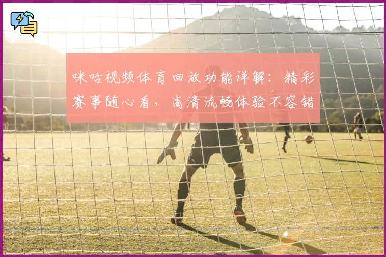 咪咕视频体育回放功能详解：精彩赛事随心看，高清流畅体验不容错过