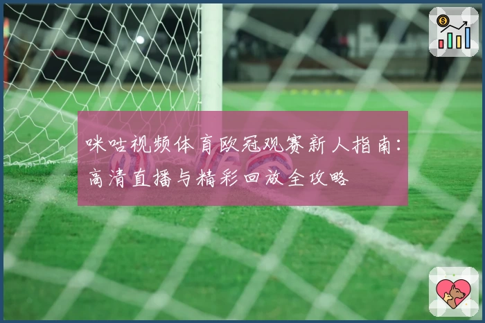 咪咕视频体育欧冠观赛新人指南:高清直播与精彩回放全攻略