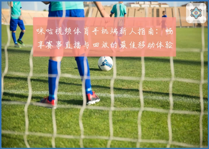 咪咕视频体育手机端新人指南：畅享赛事直播与回放的最佳移动体验