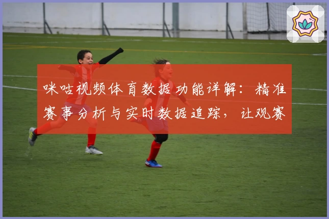 咪咕视频体育数据功能详解：精准赛事分析与实时数据追踪，让观赛体验更上一层楼