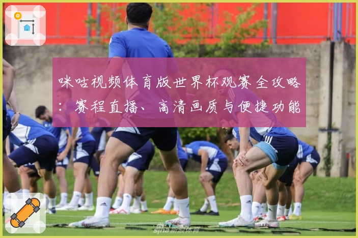 咪咕视频体育版世界杯观赛全攻略：赛程直播、高清画质与便捷功能一网打尽